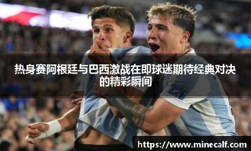 热身赛阿根廷与巴西激战在即球迷期待经典对决的精彩瞬间
